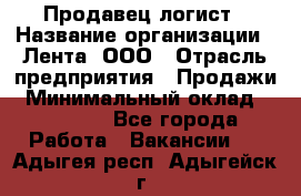 Продавец-логист › Название организации ­ Лента, ООО › Отрасль предприятия ­ Продажи › Минимальный оклад ­ 23 000 - Все города Работа » Вакансии   . Адыгея респ.,Адыгейск г.